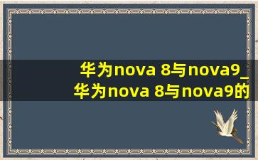 华为nova 8与nova9_华为nova 8与nova9的区别